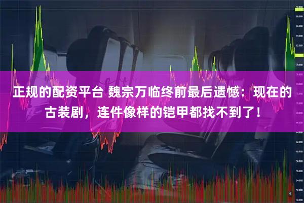 正规的配资平台 魏宗万临终前最后遗憾：现在的古装剧，连件像样的铠甲都找不到了！